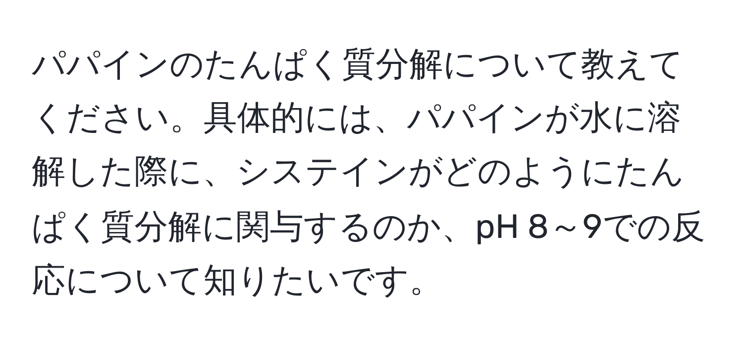 パパインのたんぱく質分解について教えてください。具体的には、パパインが水に溶解した際に、システインがどのようにたんぱく質分解に関与するのか、pH 8～9での反応について知りたいです。