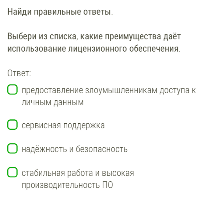 Найди πравильные ответы.
Выιбери из слиска, какие преимущества даёт
использование лицензионного обеспечения.
Otbet:
лредоставление злоумышленникам достула к
личным Данным
сервисная поддержка
надёжность ибезопасность
стабильная работа и выΙсокая
производительность ПО