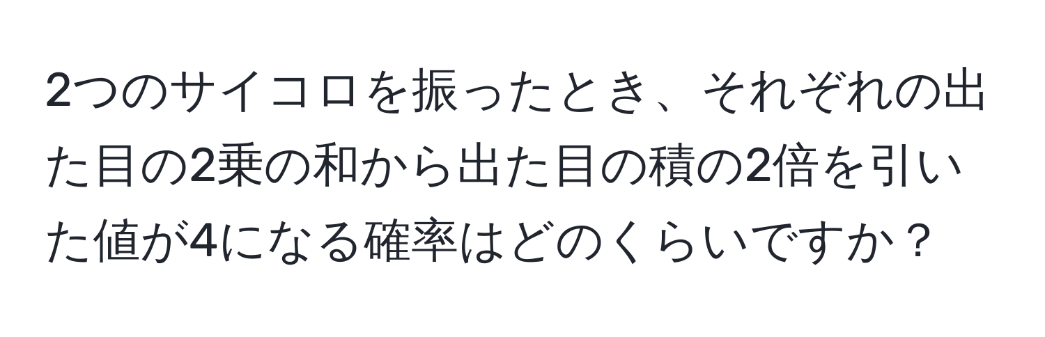 2つのサイコロを振ったとき、それぞれの出た目の2乗の和から出た目の積の2倍を引いた値が4になる確率はどのくらいですか？