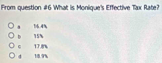 From question #6 What is Monique's Effective Tax Rate?
a 16.4%
b 15%
C 17.8%
d 18.9%