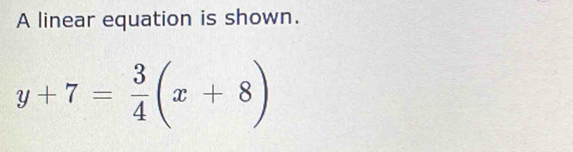 A linear equation is shown.
y+7= 3/4 (x+8)