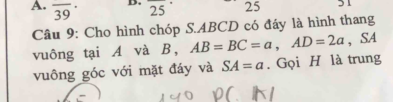 underline 
25
25
51 
A. overline (39)^(·) AB=BC=a, AD=2a , SA 
Câu 9: Cho hình chóp S. ABCD có đáy là hình thang 
vuông tại A và B, 
vuông góc với mặt đáy và SA=a. Gọi H là trung