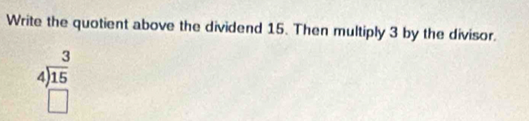 Write the quotient above the dividend 15. Then multiply 3 by the divisor.
beginarrayr 3 4encloselongdiv 15 □ endarray