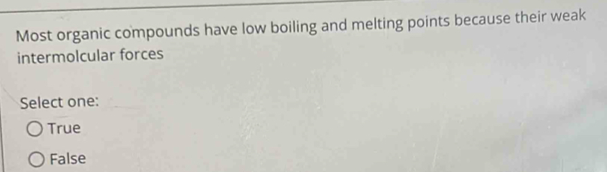 Most organic compounds have low boiling and melting points because their weak
intermolcular forces
Select one:
True
False