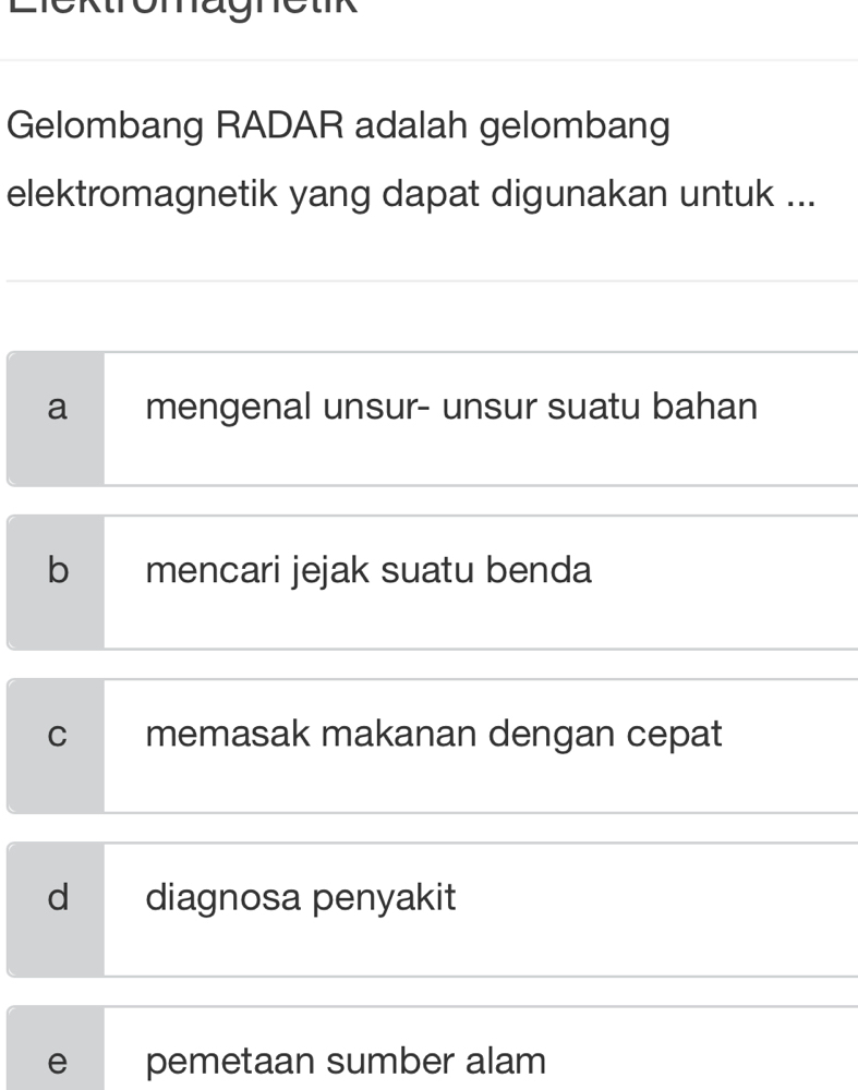 Cktromagnetk
Gelombang RADAR adalah gelombang
elektromagnetik yang dapat digunakan untuk ...
a mengenal unsur- unsur suatu bahan
b mencari jejak suatu benda
C memasak makanan dengan cepat
d diagnosa penyakit
e pemetaan sumber alam