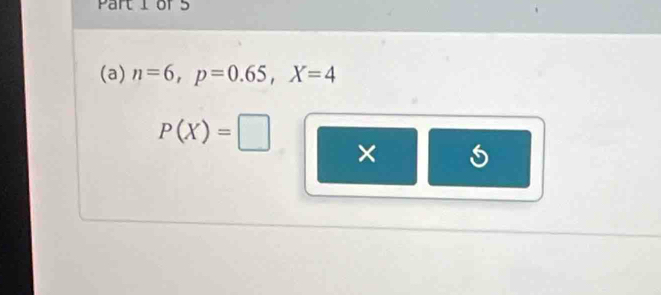 Part 1of 5 
(a) n=6, p=0.65, X=4
P(X)=□ ×