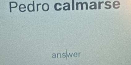 Pedro calmarse 
answer