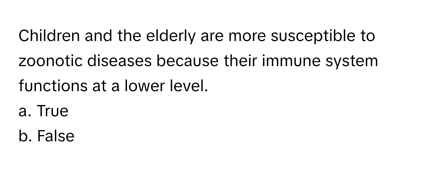 Children and the elderly are more susceptible to zoonotic diseases because their immune system functions at a lower level. 

a. True
b. False