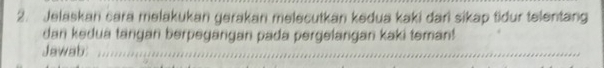 Jelaskan cara melakukan gerakan melecutkan kedua kaki dari sikap tidur telentang 
dan kedua tangan berpegangan pada pergelangan kaki teman! 
Jawab:_