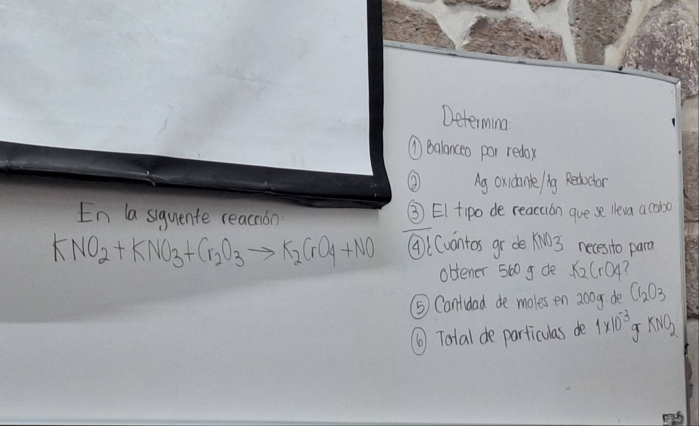 Determing 
① Balanceo por redox 
Ag oxidante ig Redictor 
En la siquente reacaon ③ EI tipo de reacaon gue se lleva a cabo
KNO_2+KNO_3+Cr_2O_3to K_2CrO_4+NO ⑨((vontos gr de XN0 3 necesito para 
obtener 560 g de K2CrO4? 
⑤ Cantidad de moles en 200g de C_2O_3
⑥ Total de particulas de 1* 10^(-3)gKNO_2