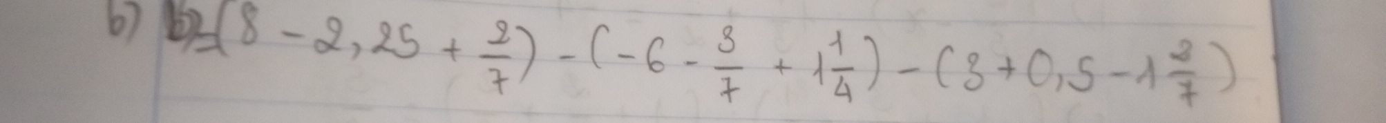 67 b)=(8-2,25+ 2/7 )-(-6- 3/7 +1 1/4 )-(3+0,5-1 2/7 )