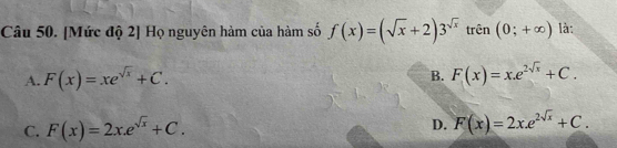 [Mức độ 2] Họ nguyên hàm của hàm số f(x)=(sqrt(x)+2)3^(sqrt(x)) trên (0;+∈fty ) là:
A. F(x)=xe^(sqrt(x))+C. B. F(x)=x.e^(2sqrt(x))+C.
C. F(x)=2x.e^(sqrt(x))+C.
D. F(x)=2x.e^(2sqrt(x))+C.