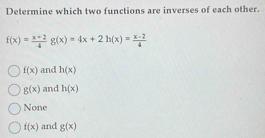 Determine which two functions are inverses of each other.
f(x)= (x+2)/4 g(x)=4x+2h(x)= (x-2)/4 
f(x) and h(x)
g(x) and h(x)
None
f(x) and g(x)