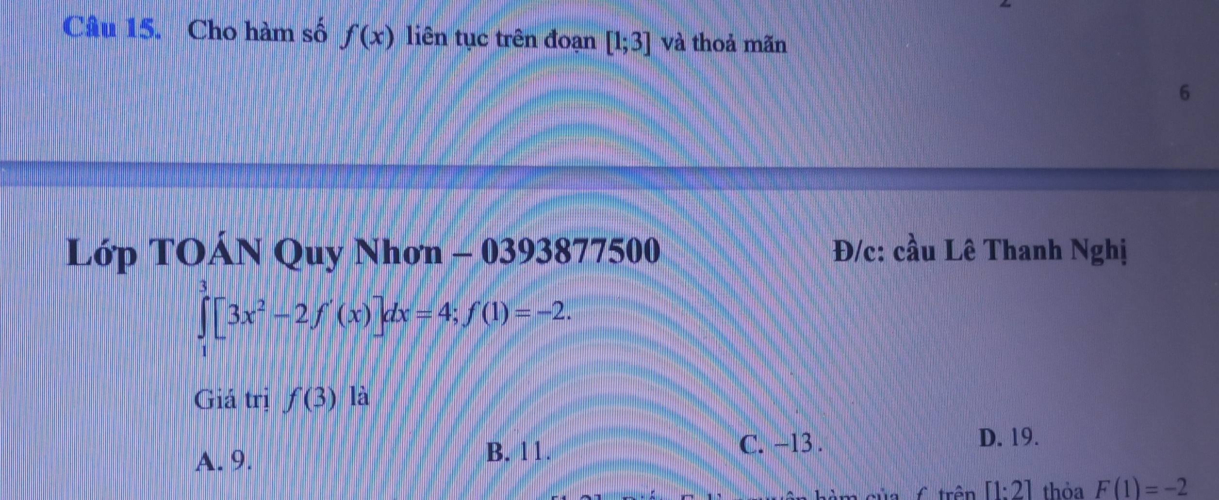 Cho hàm số f(x) liên tục trên đoạn [1;3] và thoả mãn
6
Lớp TOÁN Quy Nhơn - 0393877500 Đ/c: cầu Lê Thanh Nghị
∈tlimits _1^(3[3x^2)-2f'(x)]dx=4; f(1)=-2. 
Giá trị f(3)la
A. 9.
B. 11. C. −13.
D. 19.
A trên [1:2] thỏa F(1)=-2