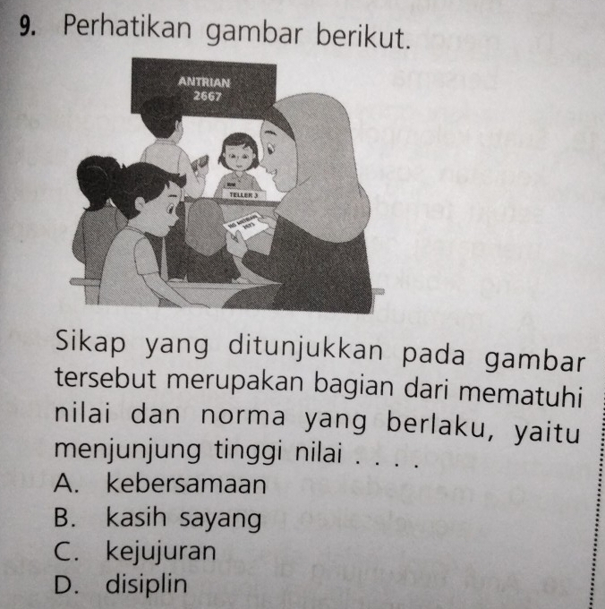 Perhatikan gambar berikut.
Sikap yang ditunjukkan pada gambar
tersebut merupakan bagian dari mematuhi
nilai dan norma yang berlaku, yaitu
menjunjung tinggi nilai . . . .
A. kebersamaan
B. kasih sayang
C. kejujuran
D. disiplin