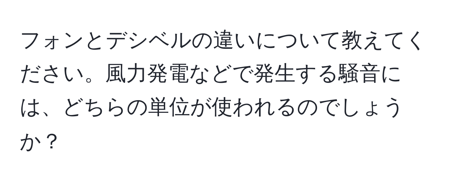 フォンとデシベルの違いについて教えてください。風力発電などで発生する騒音には、どちらの単位が使われるのでしょうか？