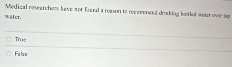Medical researchers have not found a reason to recommend drinking bottled water over tap
water.
True
False