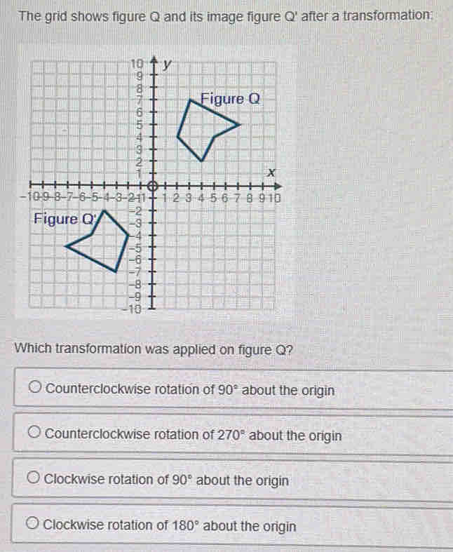 The grid shows figure Q and its image figure Q' after a transformation:
Which transformation was applied on figure Q?
Counterclockwise rotation of 90° about the origin
Counterclockwise rotation of 270° about the origin
Clockwise rotation of 90° about the origin
Clockwise rotation of 180° about the origin