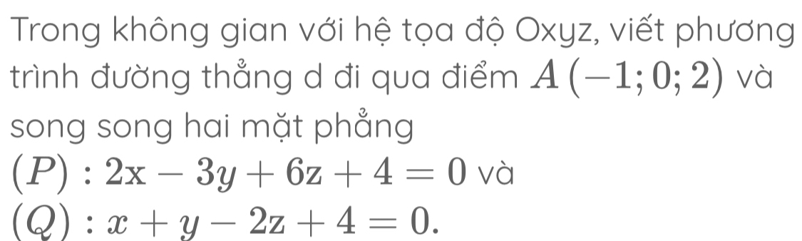 Trong không gian với hệ tọa độ Oxyz, viết phương
trình đường thẳng d đi qua điểm A(-1;0;2) và
song song hai mặt phẳng
(P):2x-3y+6z+4=0 và
(Q):x+y-2z+4=0.