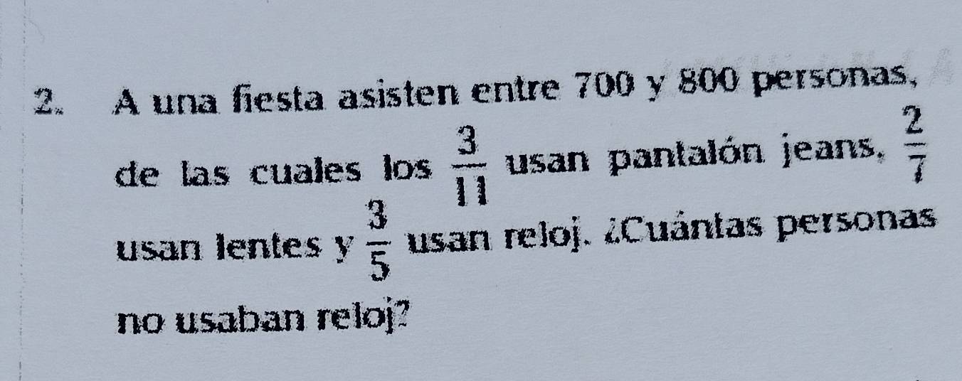 A una fiesta asisten entre 700 y 800 personas, 
de las cuales los  3/11  usan pantalón jeans,  2/7 
usan lentes y  3/5  usan reloj. ¿Cuántas personas 
no usaban reloj?