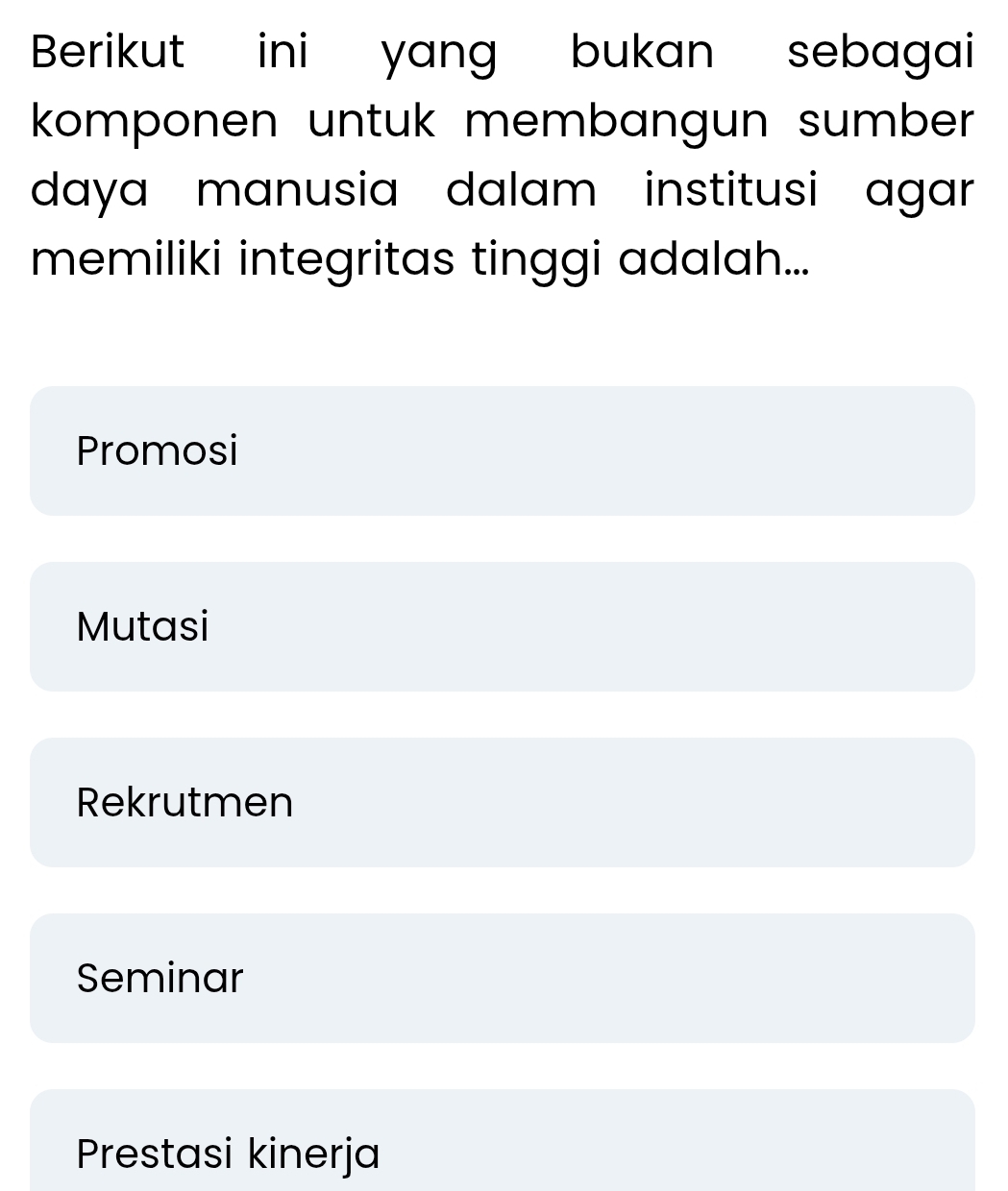 Berikut ini yang bukan sebagai
komponen untuk membangun sumber 
daya manusia dalam institusi agar 
memiliki integritas tinggi adalah...
Promosi
Mutasi
Rekrutmen
Seminar
Prestasi kinerja