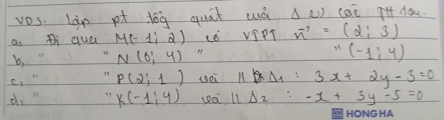 vos. Làn pt dēg quat uá à() cae it dau 
a. Di que M(-1,2) L VIPT vector n'=(alpha ,3)
b,
N(0,4)
''(-1,4)
n P(2,1)
c, uei 11DA:3x+2y-3=0
d 
17 K(-1,4) la 11Delta _2:-x+3y-5=0