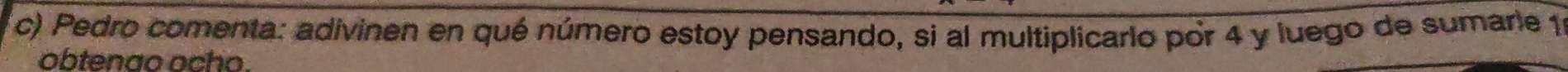 Pedro comenta: adivinen en qué número estoy pensando, si al multiplicario por 4 y luego de sumarie 11
obtenao ocho.
