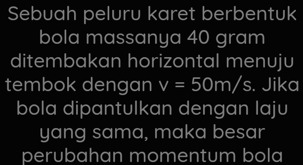 Sebuah peluru karet berbentuk 
bola massanya 40 gram
ditembakan horizontal menuju 
tembok dengan v=50m/s. Jika 
bola dipantulkan dengan laju 
yang sama, maka besar 
perubahan momentum bola