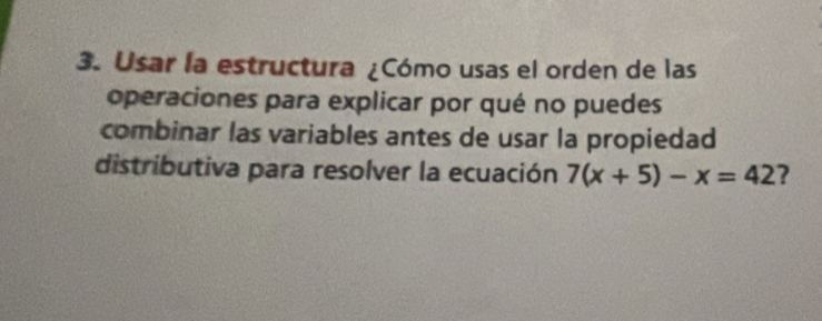 Usar la estructura ¿Cómo usas el orden de las 
operaciones para explicar por qué no puedes 
combinar las variables antes de usar la propiedad 
distributiva para resolver la ecuación 7(x+5)-x=42 ?