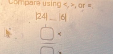 Compare using , , or =.
|24| _ |6|
frac □ 