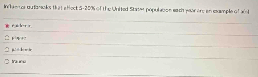 Influenza outbreaks that affect 5-20% of the United States population each year are an example of a(n)
epidemic.
plague
pandemic
trauma