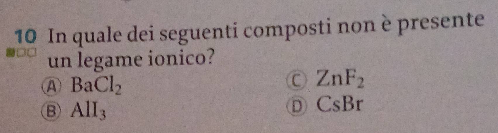 In quale dei seguenti composti non è presente
un legame ionico?
A BaCl_2
ZnF_2
B AlI_3
D CsBr