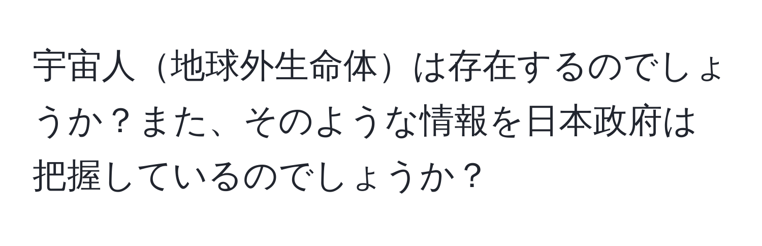 宇宙人地球外生命体は存在するのでしょうか？また、そのような情報を日本政府は把握しているのでしょうか？