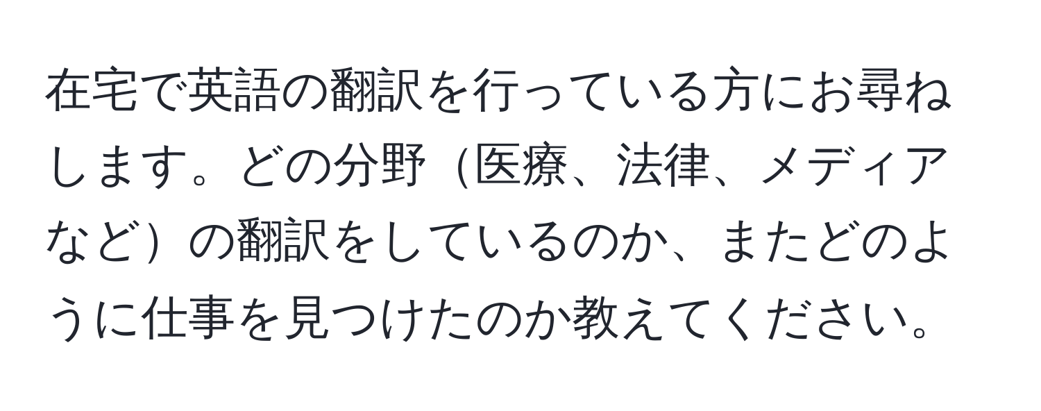 在宅で英語の翻訳を行っている方にお尋ねします。どの分野医療、法律、メディアなどの翻訳をしているのか、またどのように仕事を見つけたのか教えてください。