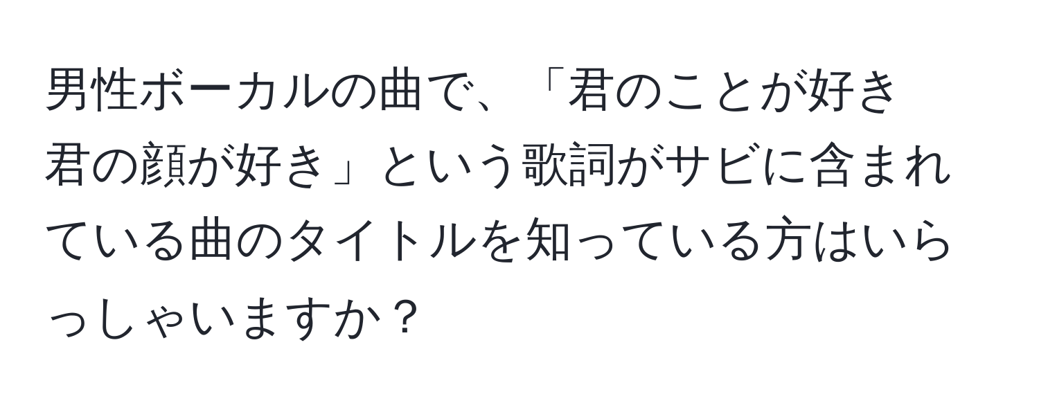 男性ボーカルの曲で、「君のことが好き　君の顔が好き」という歌詞がサビに含まれている曲のタイトルを知っている方はいらっしゃいますか？