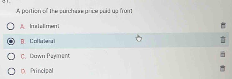 0 1 .
A portion of the purchase price paid up front
A. Installment
B. Collateral
C. Down Payment
D. Principal