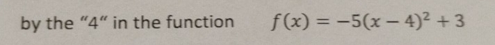 by the “ 4 ” in the function f(x)=-5(x-4)^2+3
