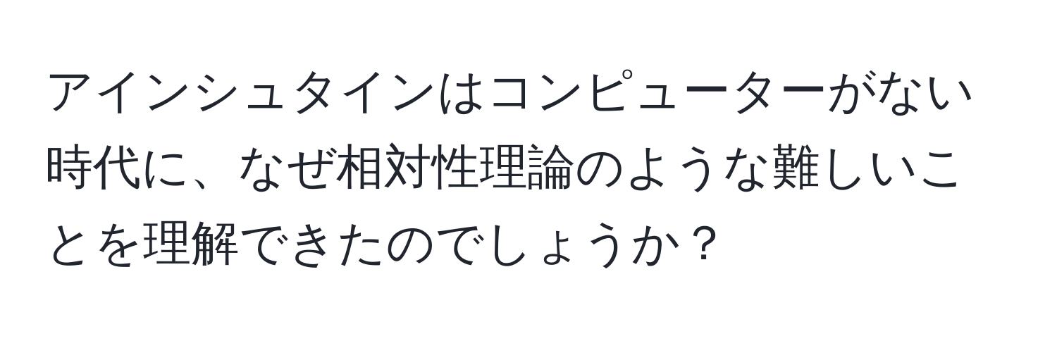 アインシュタインはコンピューターがない時代に、なぜ相対性理論のような難しいことを理解できたのでしょうか？