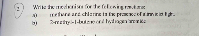 Write the mechanism for the following reactions: 
a) methane and chlorine in the presence of ultraviolet light. 
b) 2 -methyl- 1 -butene and hydrogen bromide