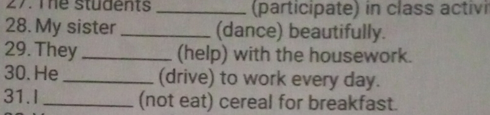 The students _(participate) in class activi 
28. My sister _(dance) beautifully. 
29. They _(help) with the housework. 
30.He _(drive) to work every day. 
31.I_ (not eat) cereal for breakfast.