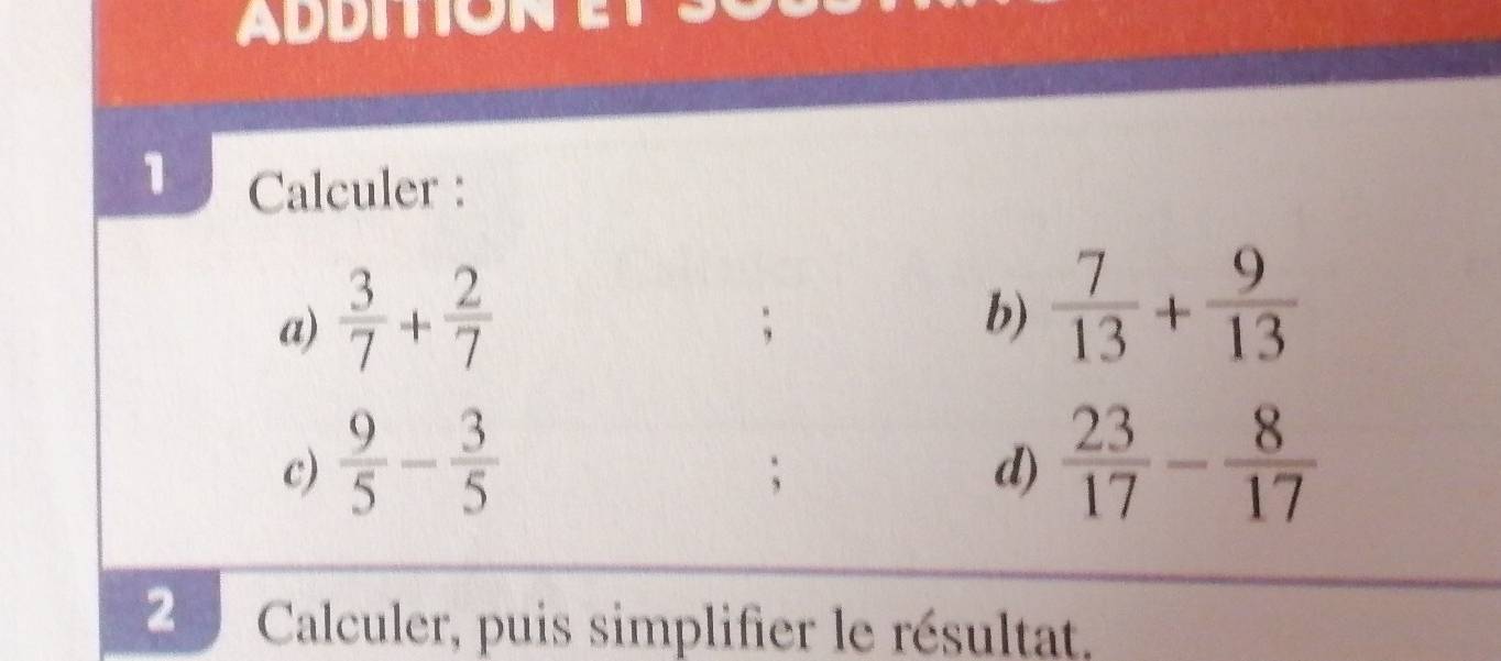 ADDIION 
1 Calculer : 
a)  3/7 + 2/7 ; 
b)  7/13 + 9/13 
c)  9/5 - 3/5   23/17 - 8/17 ; 
d) 
2 Calculer, puis simplifier le résultat,