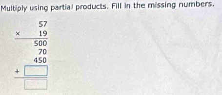 Multiply using partial products. Fill in the missing numbers.
beginarrayr 57 * 19 hline 50 57 500 40 hline □ endarray