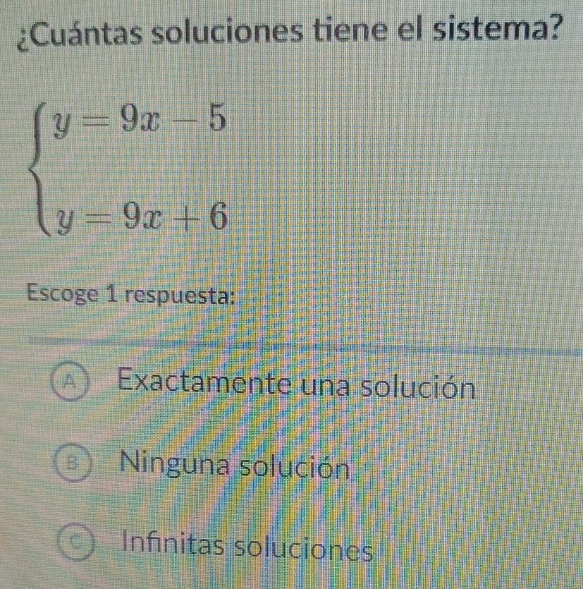 ¿Cuántas soluciones tiene el sistema?
beginarrayl y=9x-5 y=9x+6endarray.
Escoge 1 respuesta:
A Exactamente una solución
Ninguna solución
Infinitas soluciones