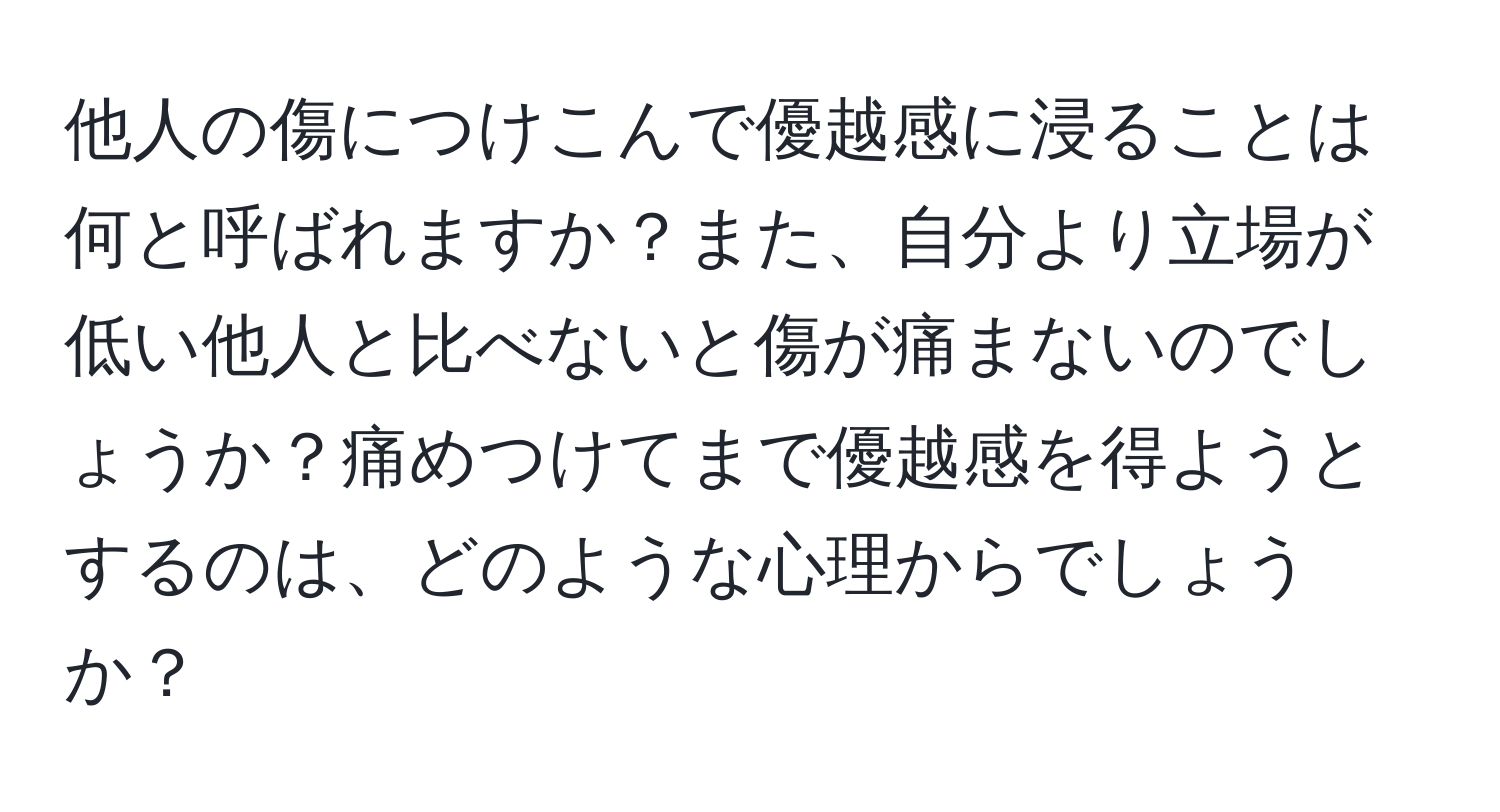 他人の傷につけこんで優越感に浸ることは何と呼ばれますか？また、自分より立場が低い他人と比べないと傷が痛まないのでしょうか？痛めつけてまで優越感を得ようとするのは、どのような心理からでしょうか？