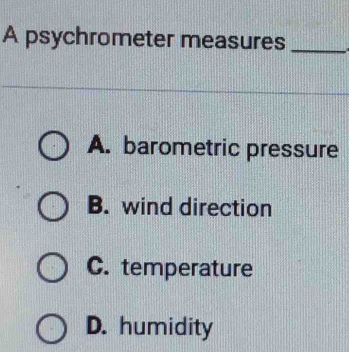 A psychrometer measures_
A. barometric pressure
B. wind direction
C. temperature
D. humidity