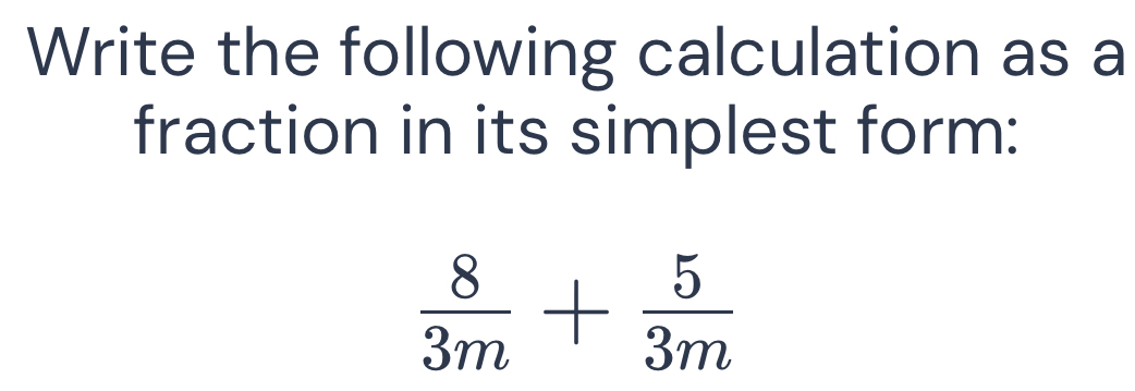 Write the following calculation as a 
fraction in its simplest form:
 8/3m + 5/3m 