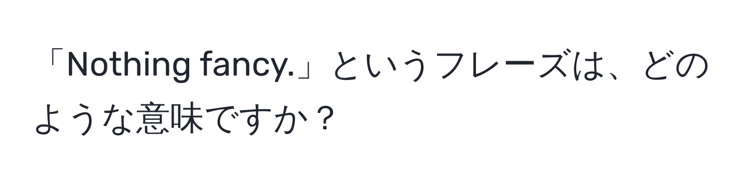 「Nothing fancy.」というフレーズは、どのような意味ですか？