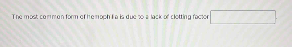 The most common form of hemophilia is due to a lack of clotting factor □.