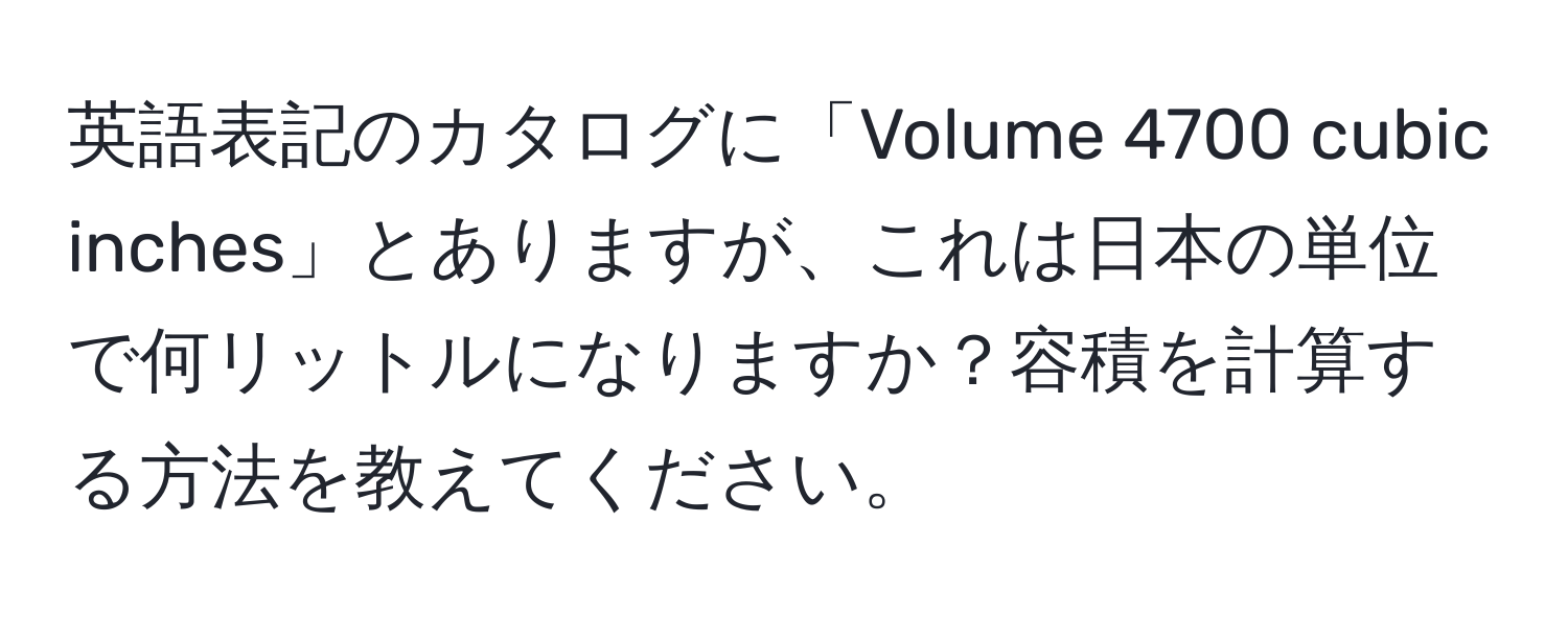 英語表記のカタログに「Volume 4700 cubic inches」とありますが、これは日本の単位で何リットルになりますか？容積を計算する方法を教えてください。