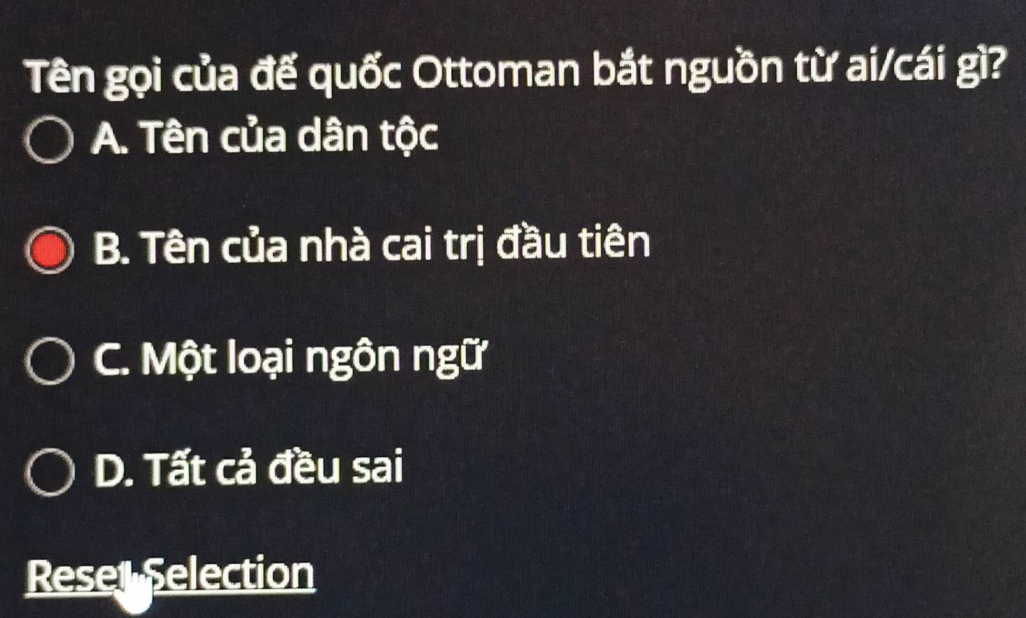 Tên gọi của đế quốc Ottoman bắt nguồn từ ai/cái gì?
A. Tên của dân tộc
B. Tên của nhà cai trị đầu tiên
C. Một loại ngôn ngữ
D. Tất cả đều sai
Reset Selection